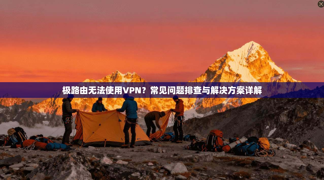 极路由无法使用VPN?常见问题排查与解决方案详解 极路由无法使用VPN?常见问题排查与解决方案详解