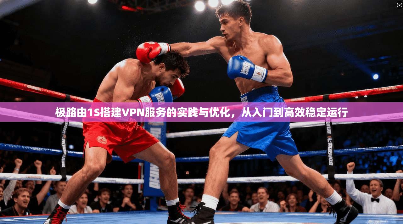 极路由1S搭建VPN服务的实践与优化，从入门到高效稳定运行