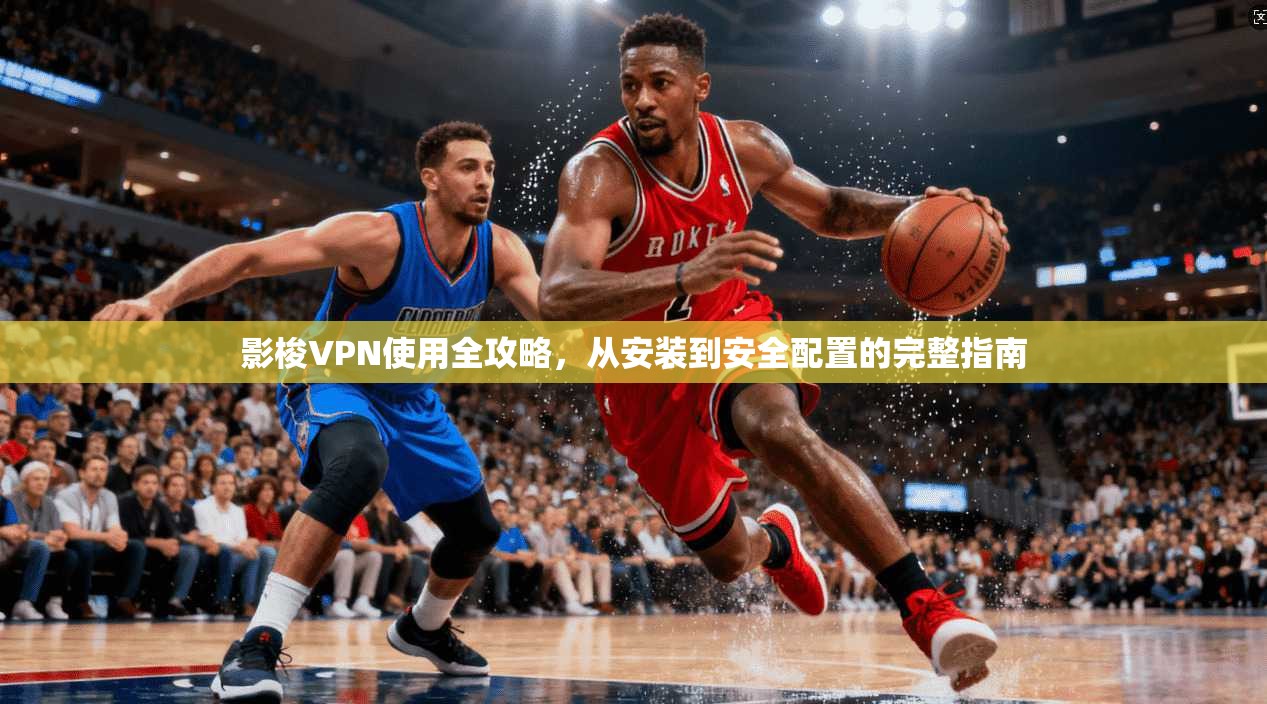 影梭VPN使用全攻略，从安装到安全配置的完整指南