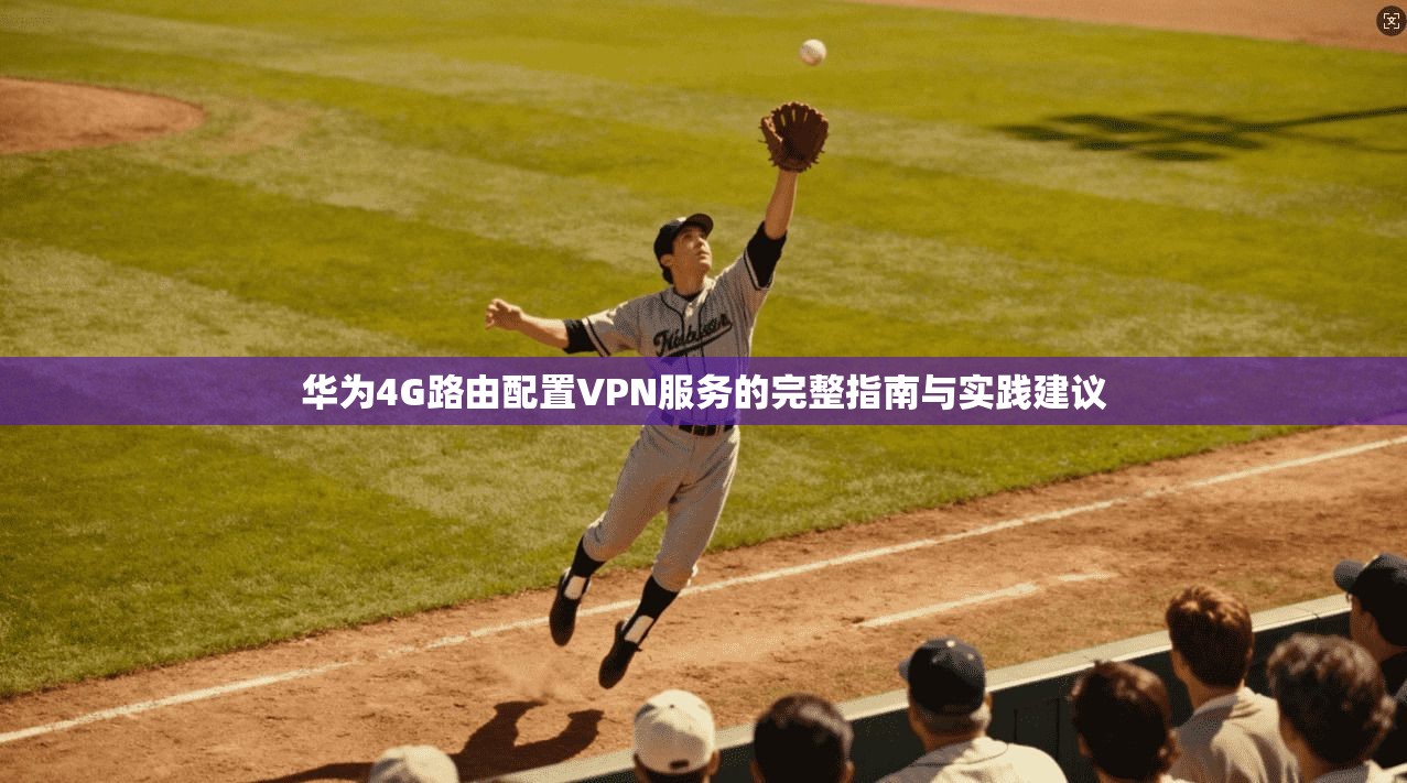 华为4G路由配置VPN服务的完整指南与实践建议 华为4G路由配置VPN服务的完整指南与实践建议