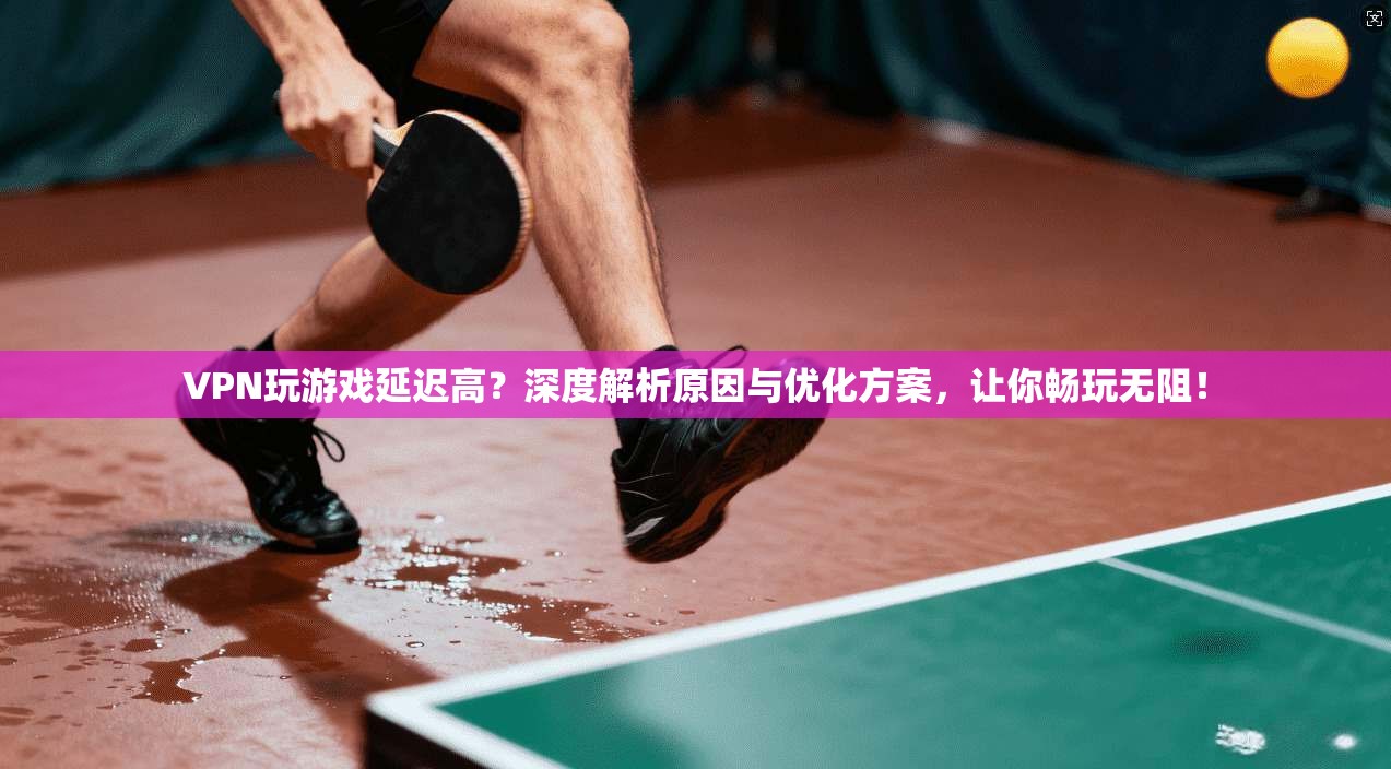 VPN玩游戏延迟高？深度解析原因与优化方案，让你畅玩无阻！