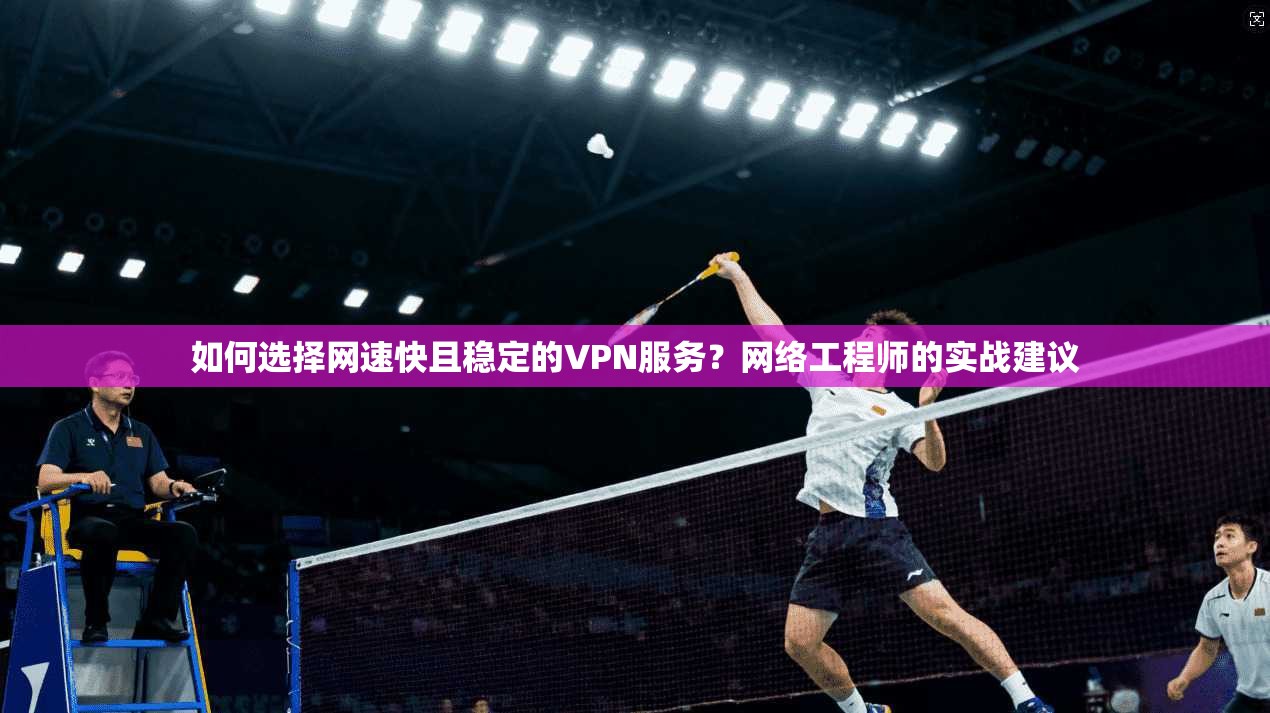 如何选择网速快且稳定的VPN服务？网络工程师的实战建议