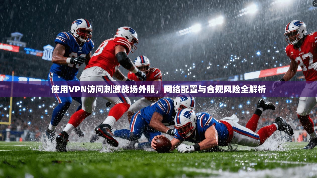 使用VPN访问刺激战场外服，网络配置与合规风险全解析