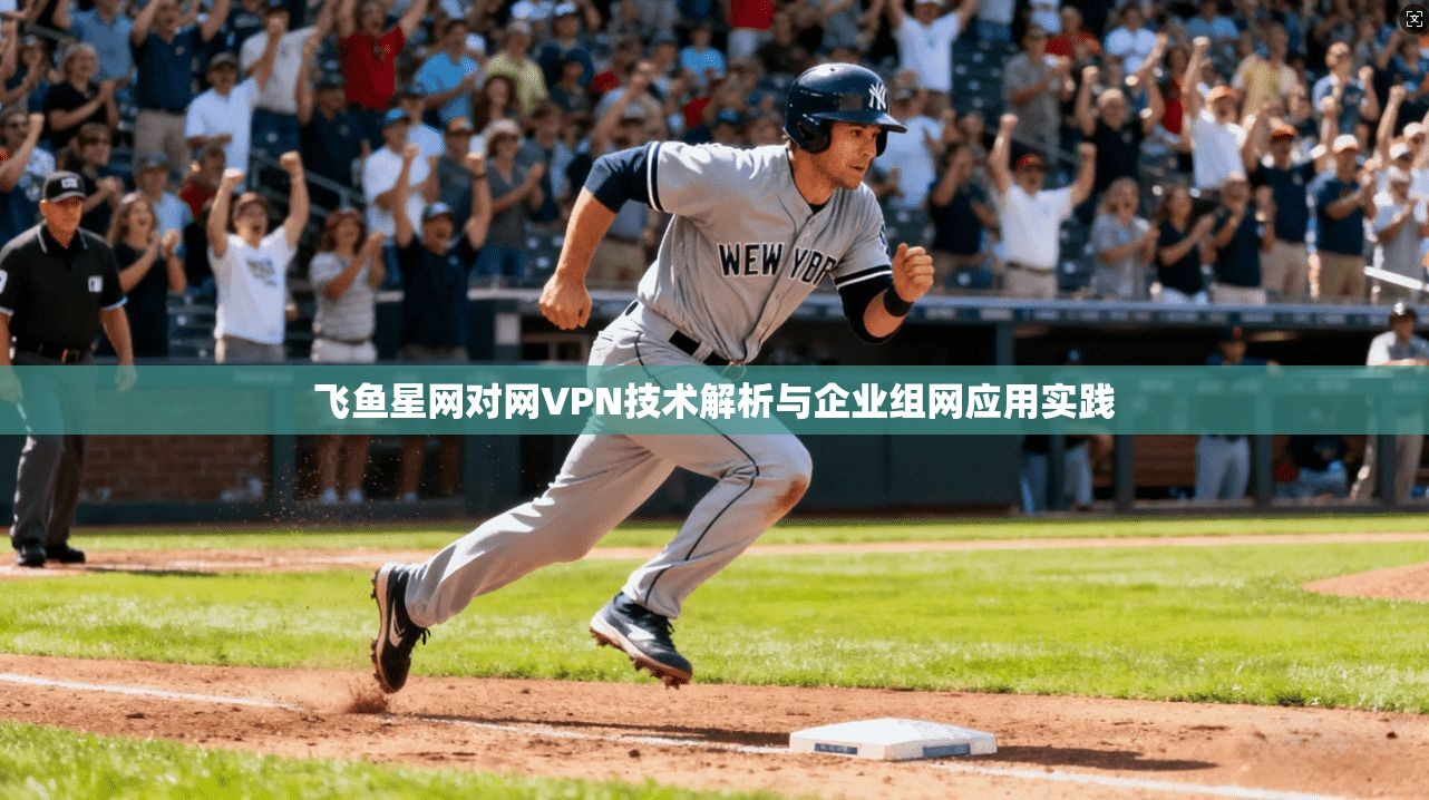 飞鱼星网对网VPN技术解析与企业组网应用实践