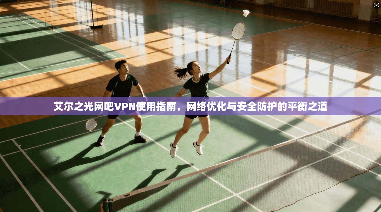 艾尔之光网吧VPN使用指南,网络优化与安全防护的平衡之道 艾尔之光网吧VPN使用指南,网络优化与安全防护的平衡之道