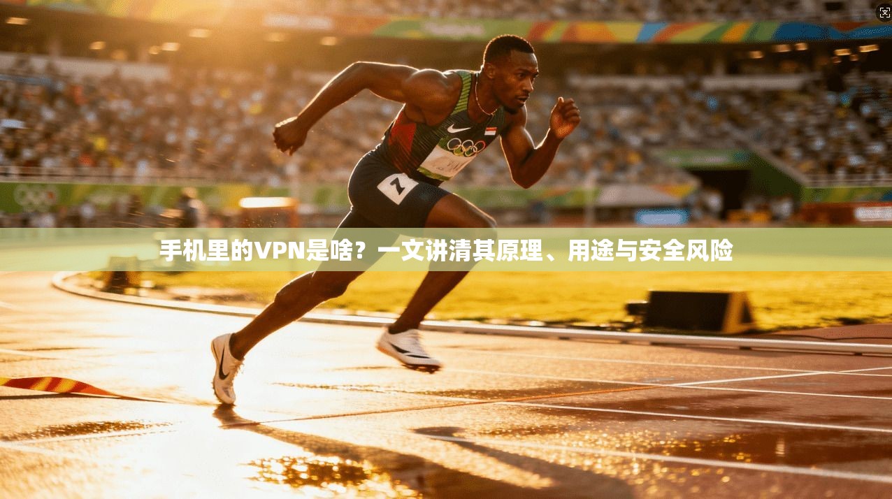 手机里的VPN是啥？一文讲清其原理、用途与安全风险