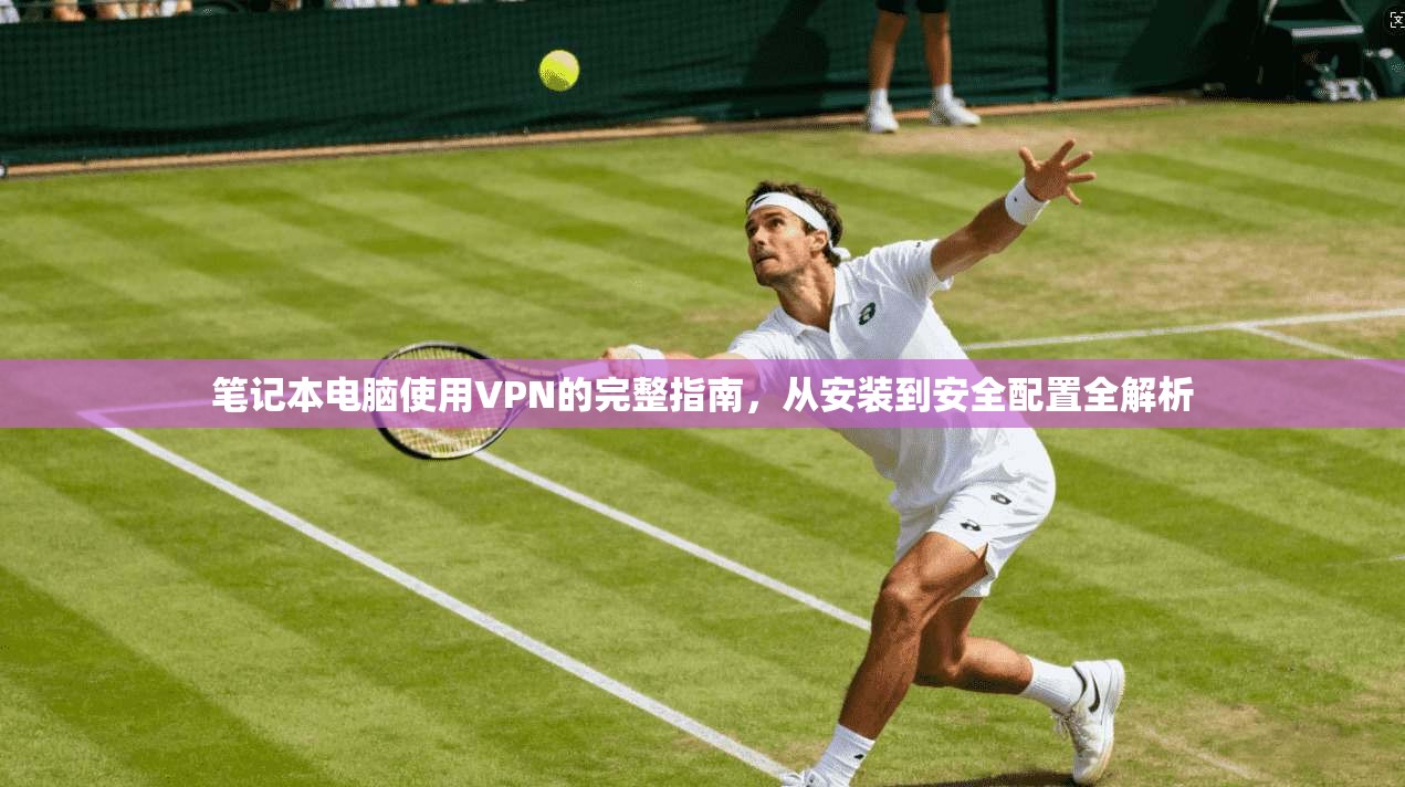 笔记本电脑使用VPN的完整指南，从安装到安全配置全解析