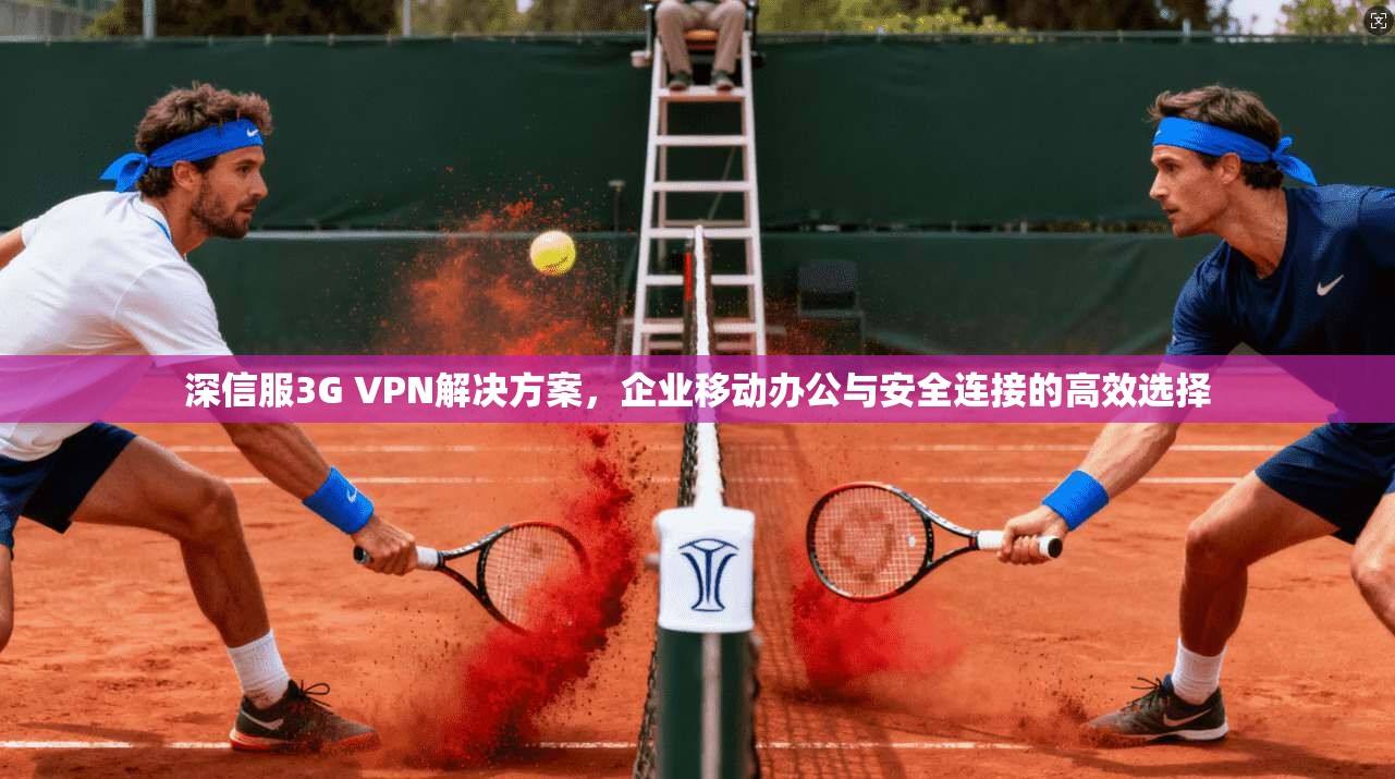 深信服3G VPN解决方案，企业移动办公与安全连接的高效选择
