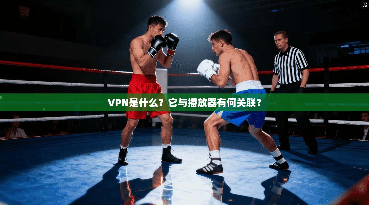VPN是什么？它与播放器有何关联？