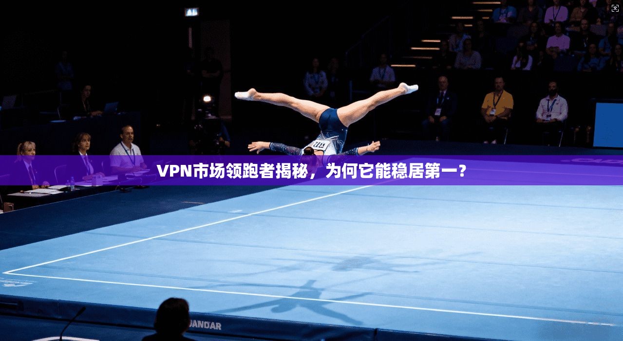 VPN市场领跑者揭秘，为何它能稳居第一？