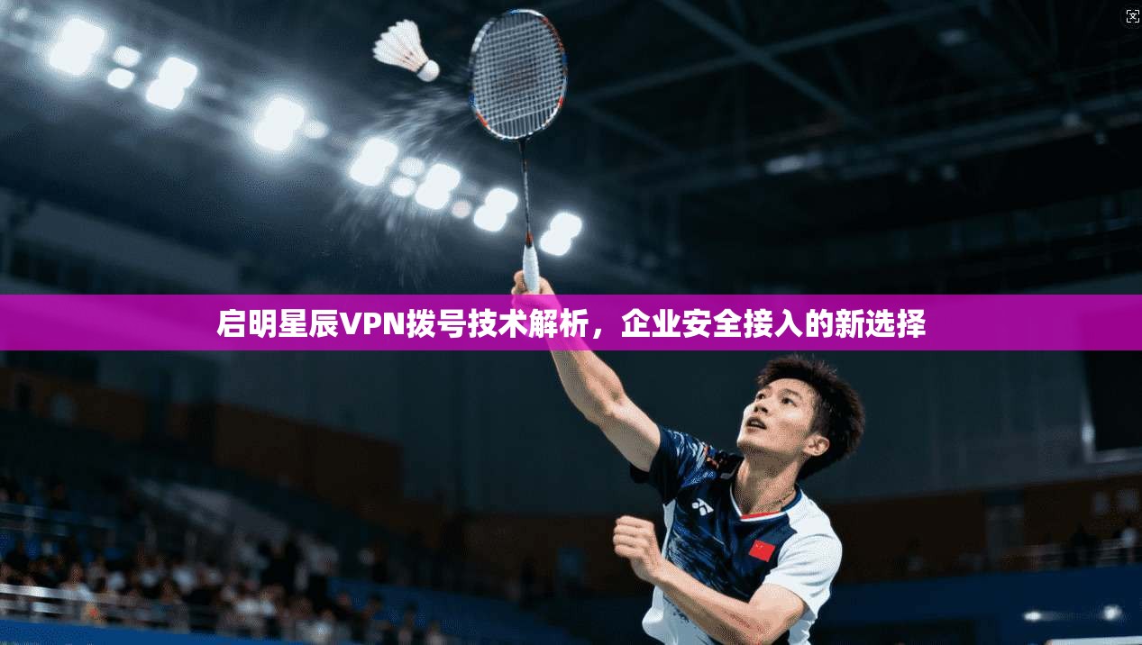 启明星辰VPN拨号技术解析，企业安全接入的新选择