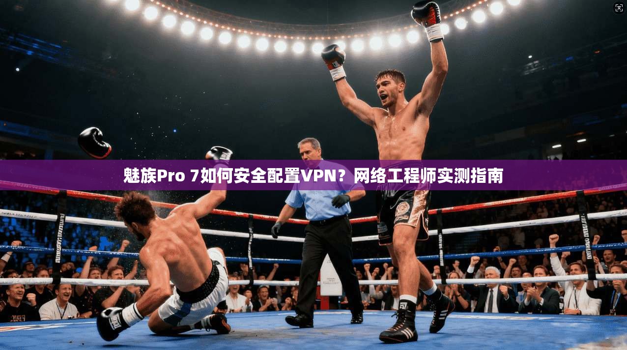 魅族Pro 7如何安全配置VPN？网络工程师实测指南