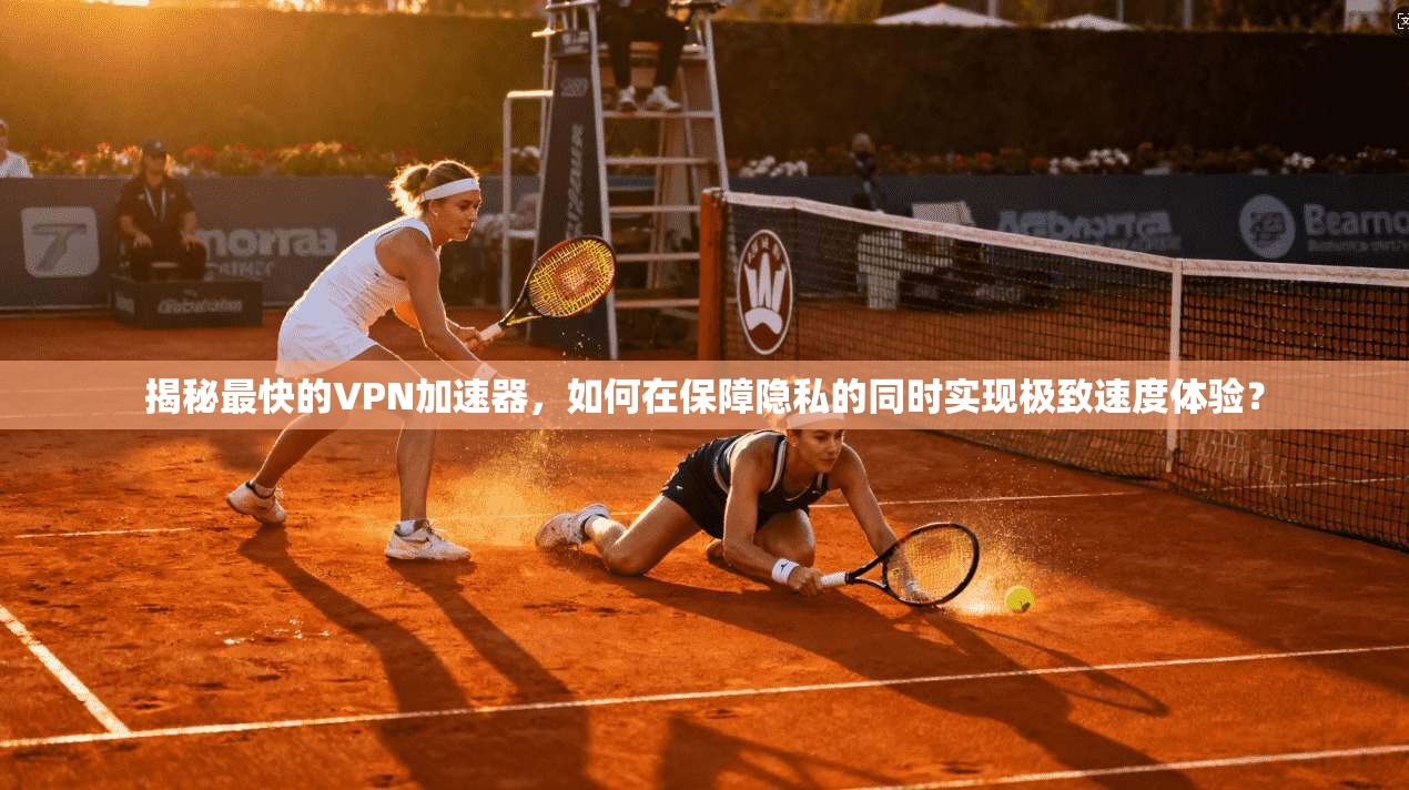 揭秘最快的VPN加速器，如何在保障隐私的同时实现极致速度体验？