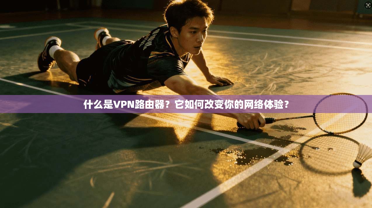 什么是VPN路由器？它如何改变你的网络体验？