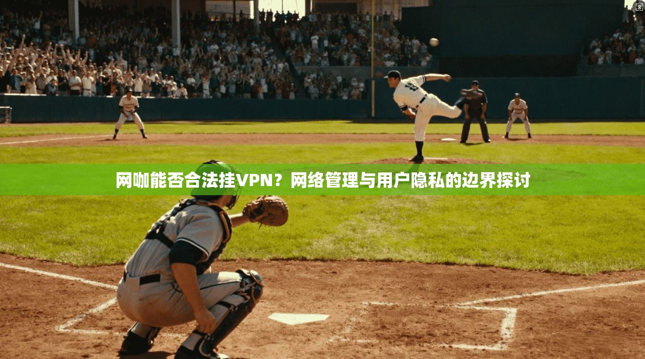 网咖能否合法挂VPN？网络管理与用户隐私的边界探讨