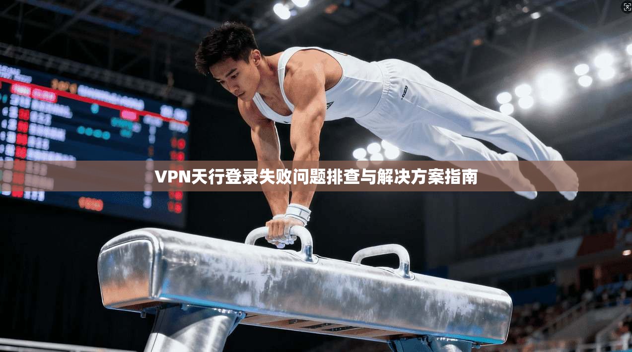 VPN天行登录失败问题排查与解决方案指南