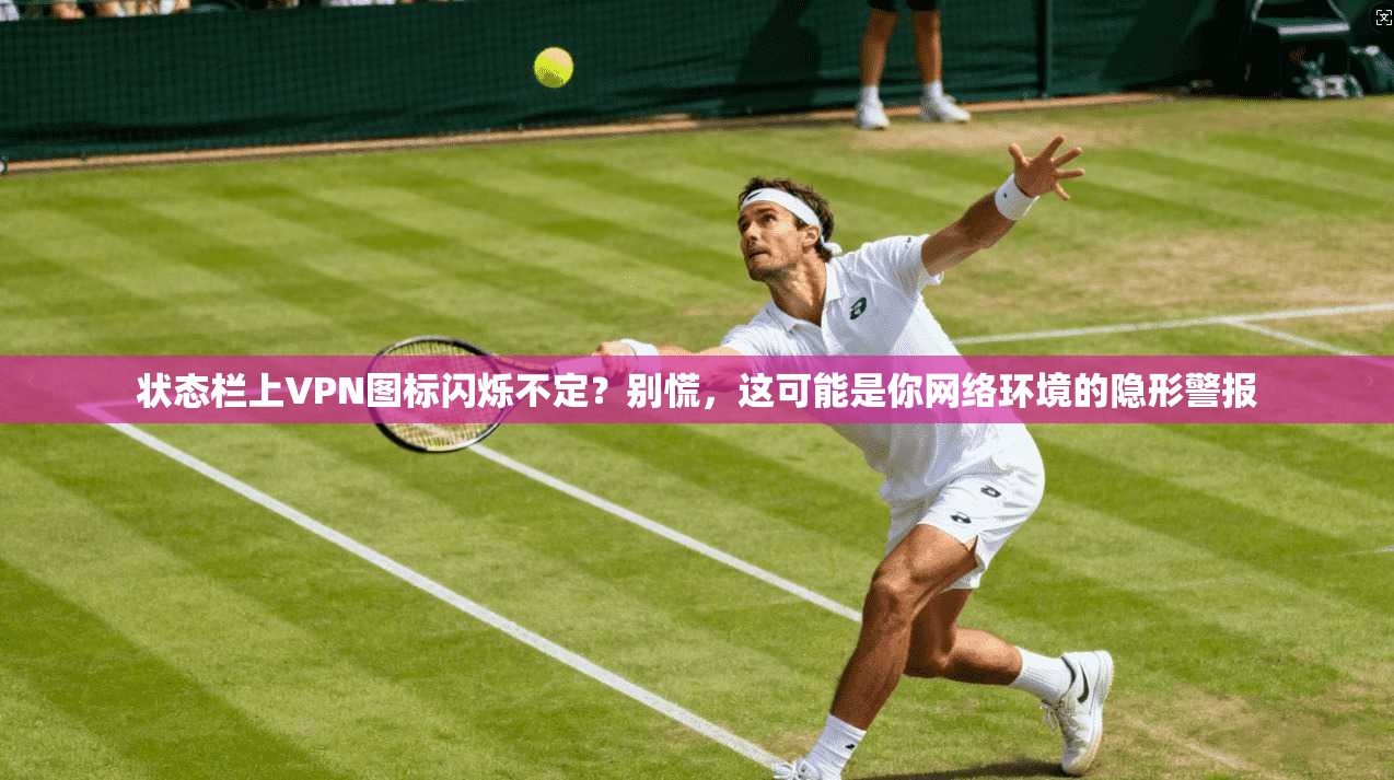 状态栏上VPN图标闪烁不定？别慌，这可能是你网络环境的隐形警报