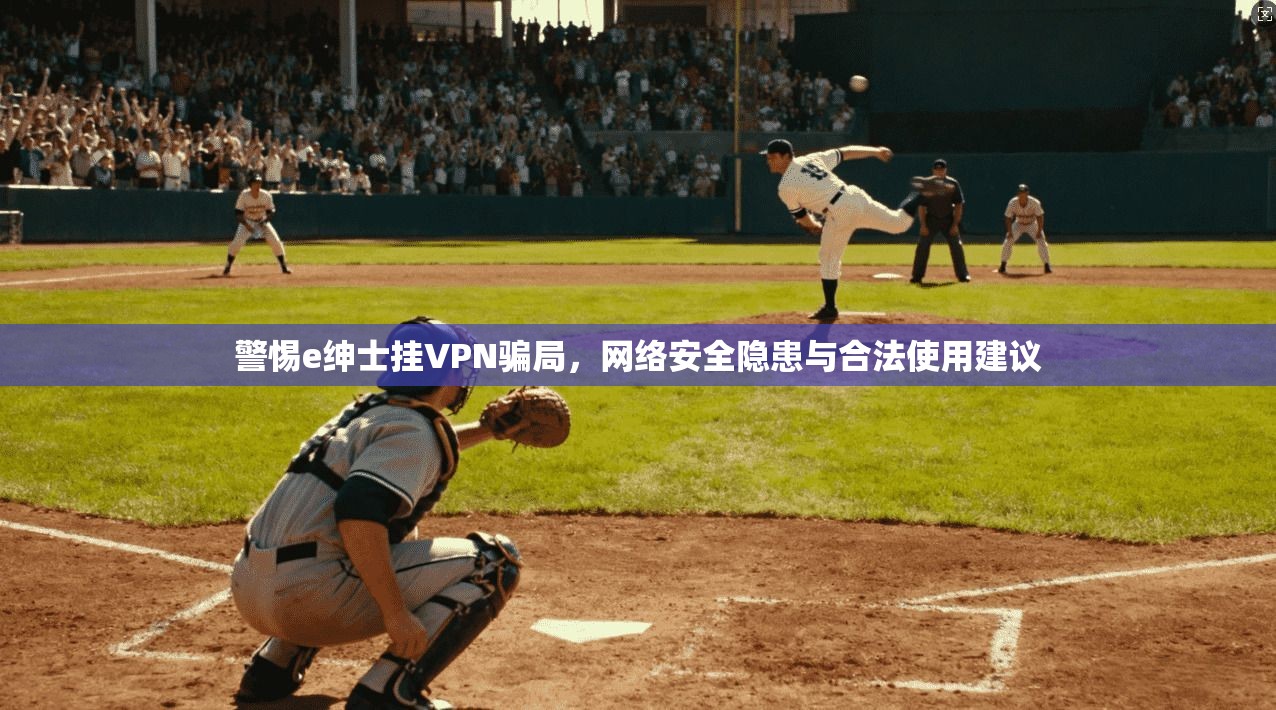 警惕e绅士挂VPN骗局，网络安全隐患与合法使用建议