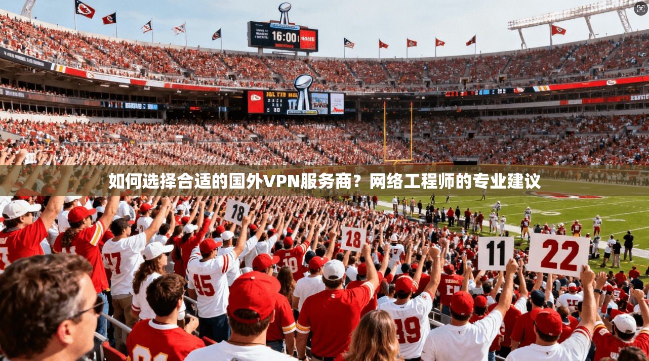 如何选择合适的国外VPN服务商？网络工程师的专业建议