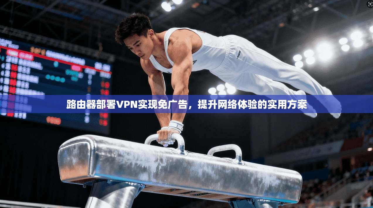 路由器部署VPN实现免广告，提升网络体验的实用方案
