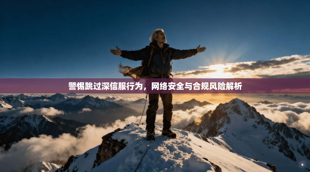 警惕跳过深信服行为，网络安全与合规风险解析