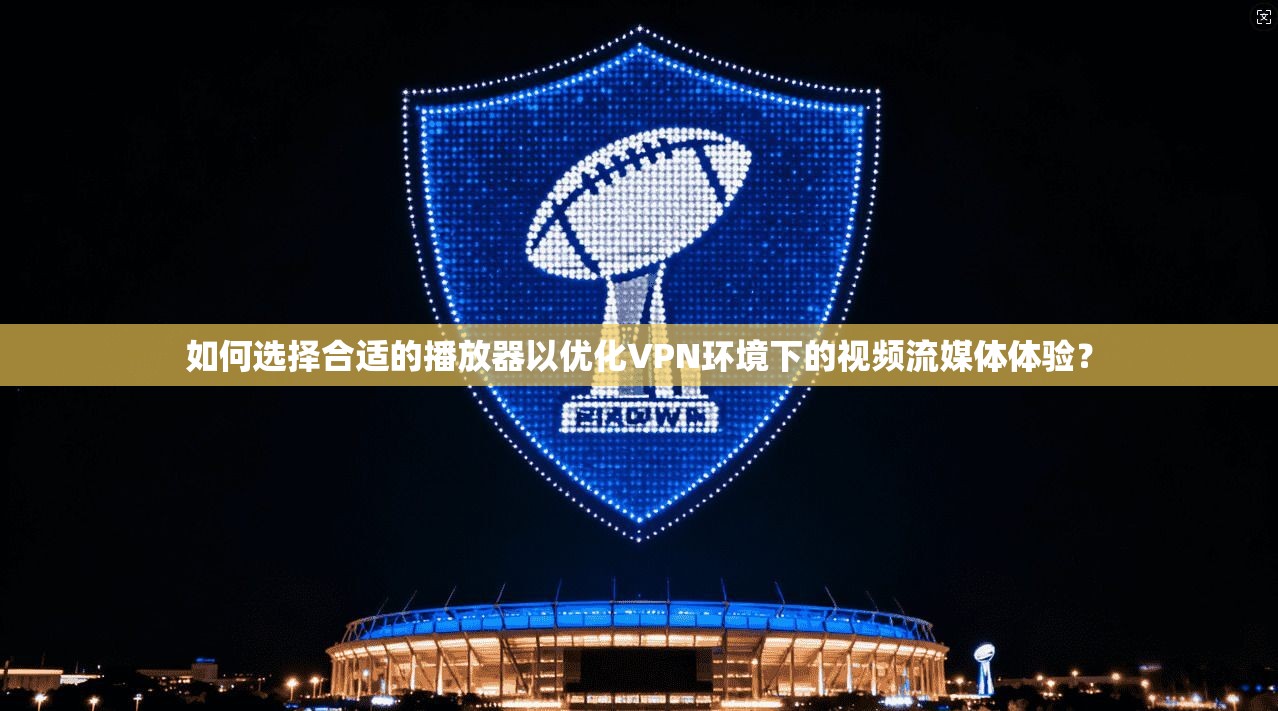 如何选择合适的播放器以优化VPN环境下的视频流媒体体验？