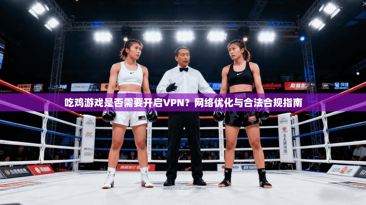 吃鸡游戏是否需要开启VPN？网络优化与合法合规指南