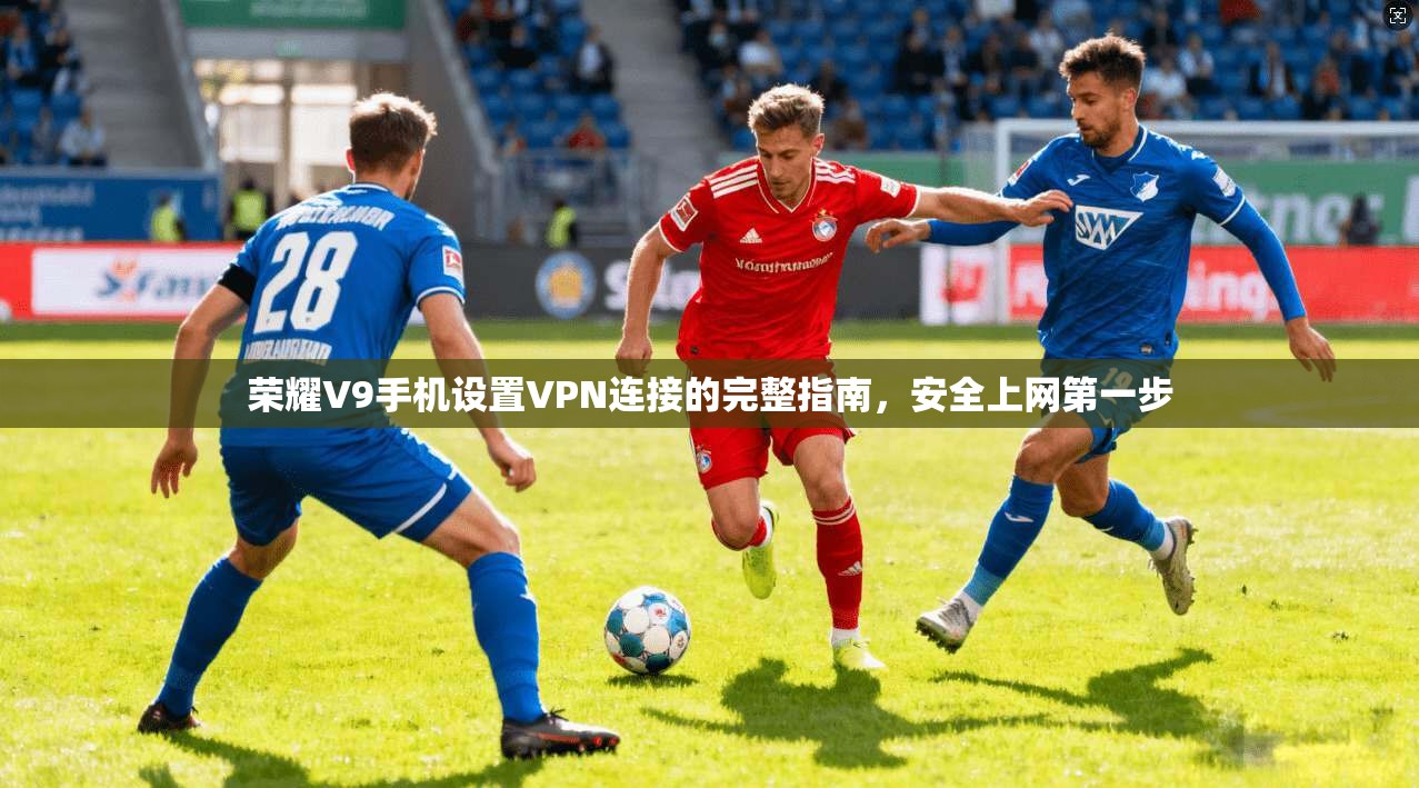 荣耀V9手机设置VPN连接的完整指南，安全上网第一步