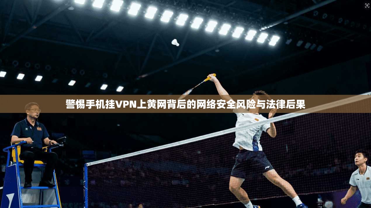警惕手机挂VPN上黄网背后的网络安全风险与法律后果