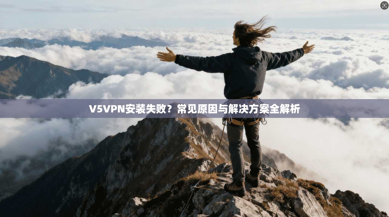 V5VPN安装失败？常见原因与解决方案全解析