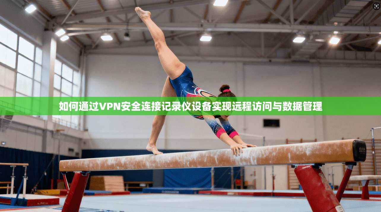 如何通过VPN安全连接记录仪设备实现远程访问与数据管理