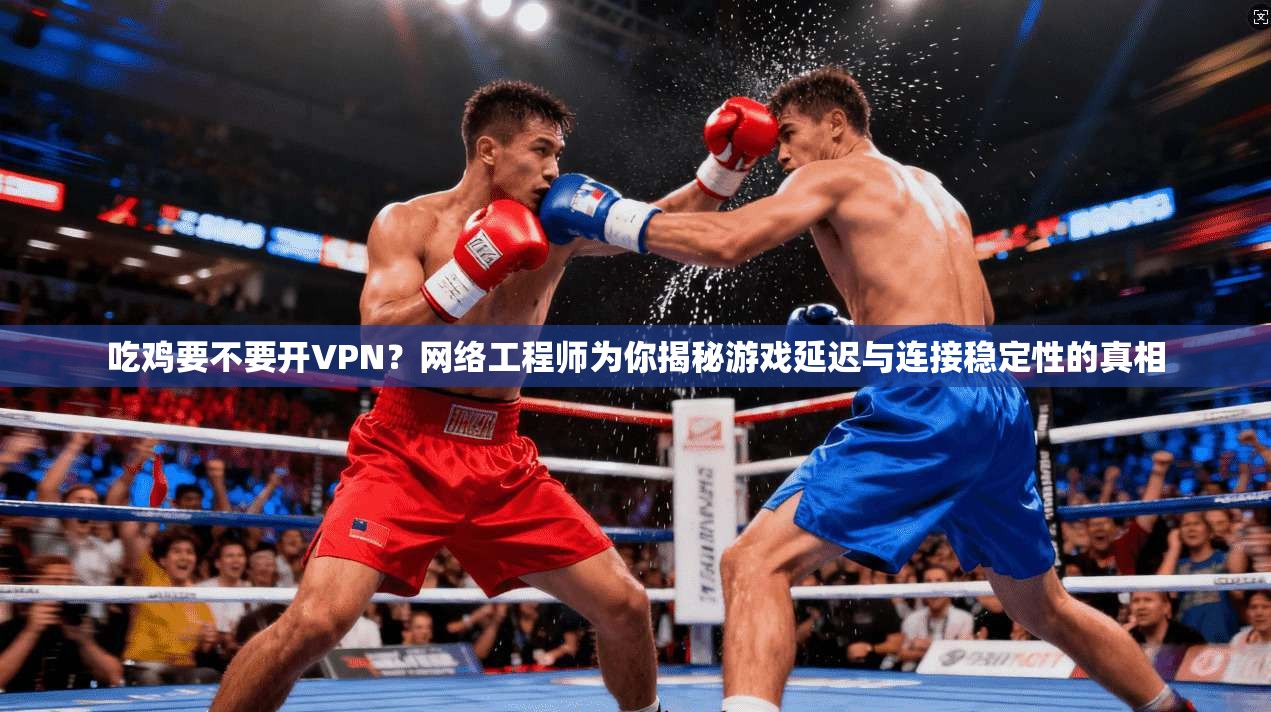 吃鸡要不要开VPN？网络工程师为你揭秘游戏延迟与连接稳定性的真相