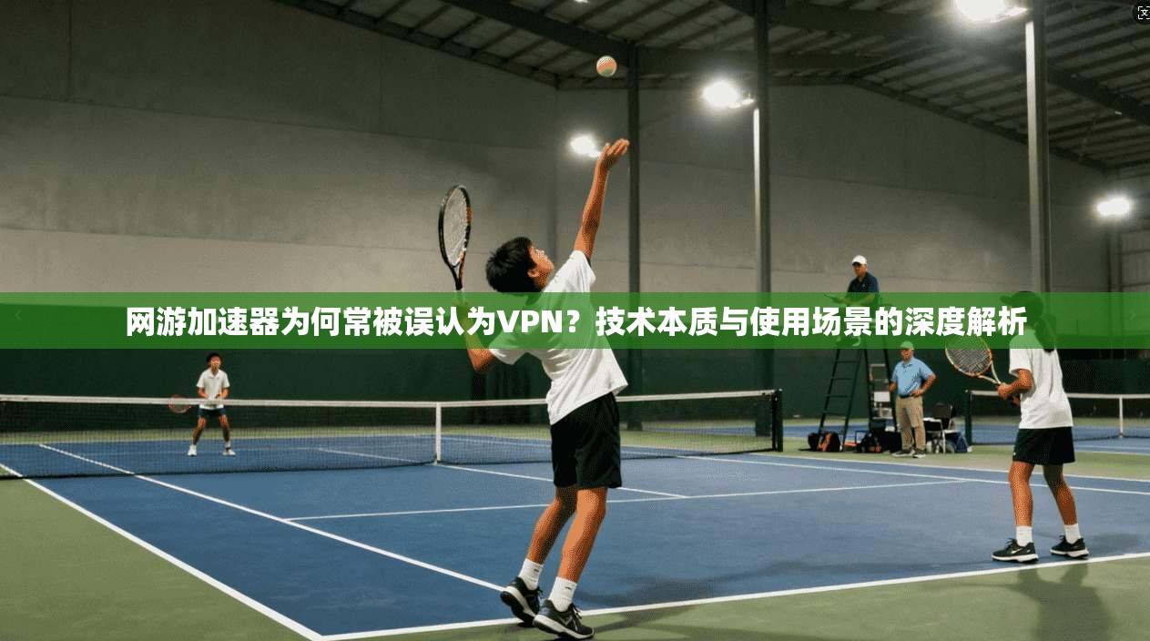 网游加速器为何常被误认为VPN？技术本质与使用场景的深度解析