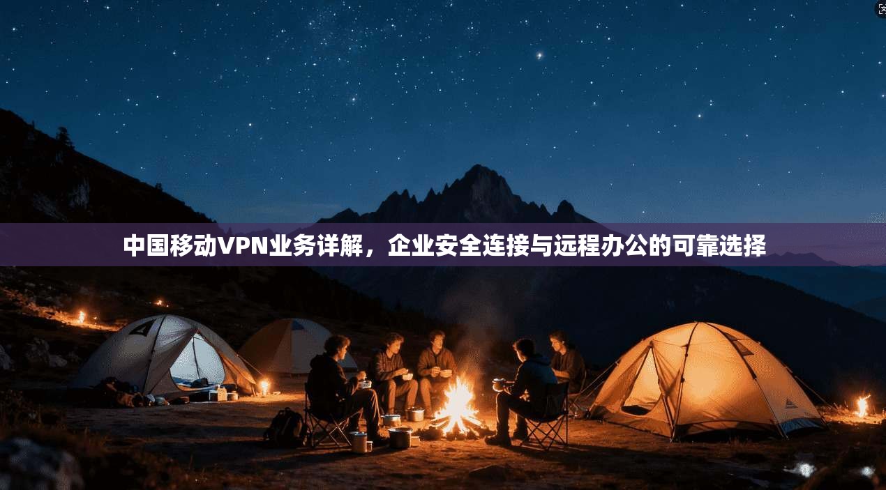 中国移动VPN业务详解，企业安全连接与远程办公的可靠选择