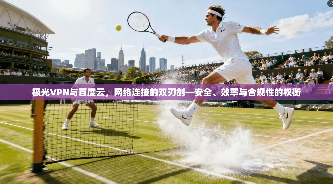 极光VPN与百度云，网络连接的双刃剑—安全、效率与合规性的权衡