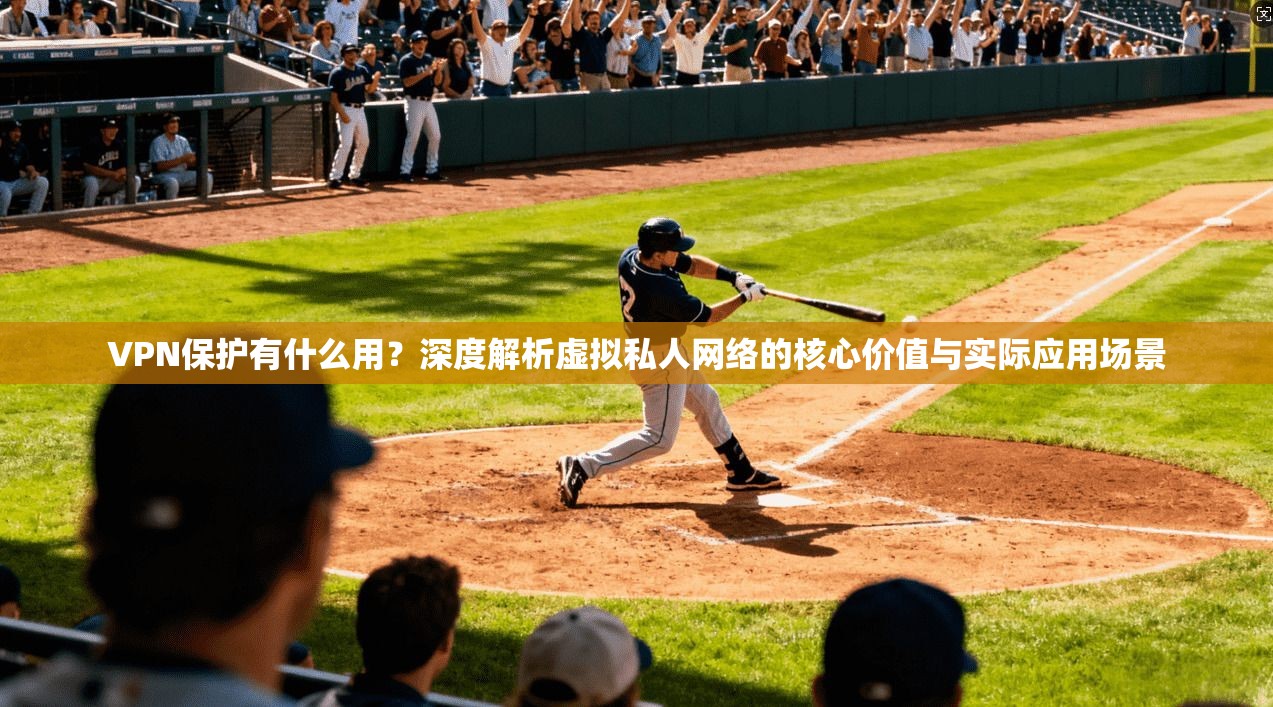 VPN保护有什么用？深度解析虚拟私人网络的核心价值与实际应用场景