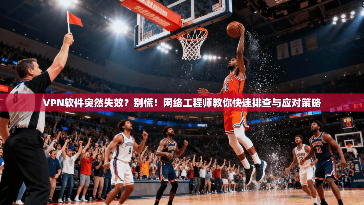 VPN软件突然失效？别慌！网络工程师教你快速排查与应对策略