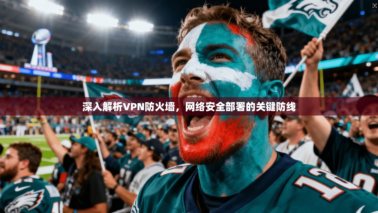 深入解析VPN防火墙，网络安全部署的关键防线