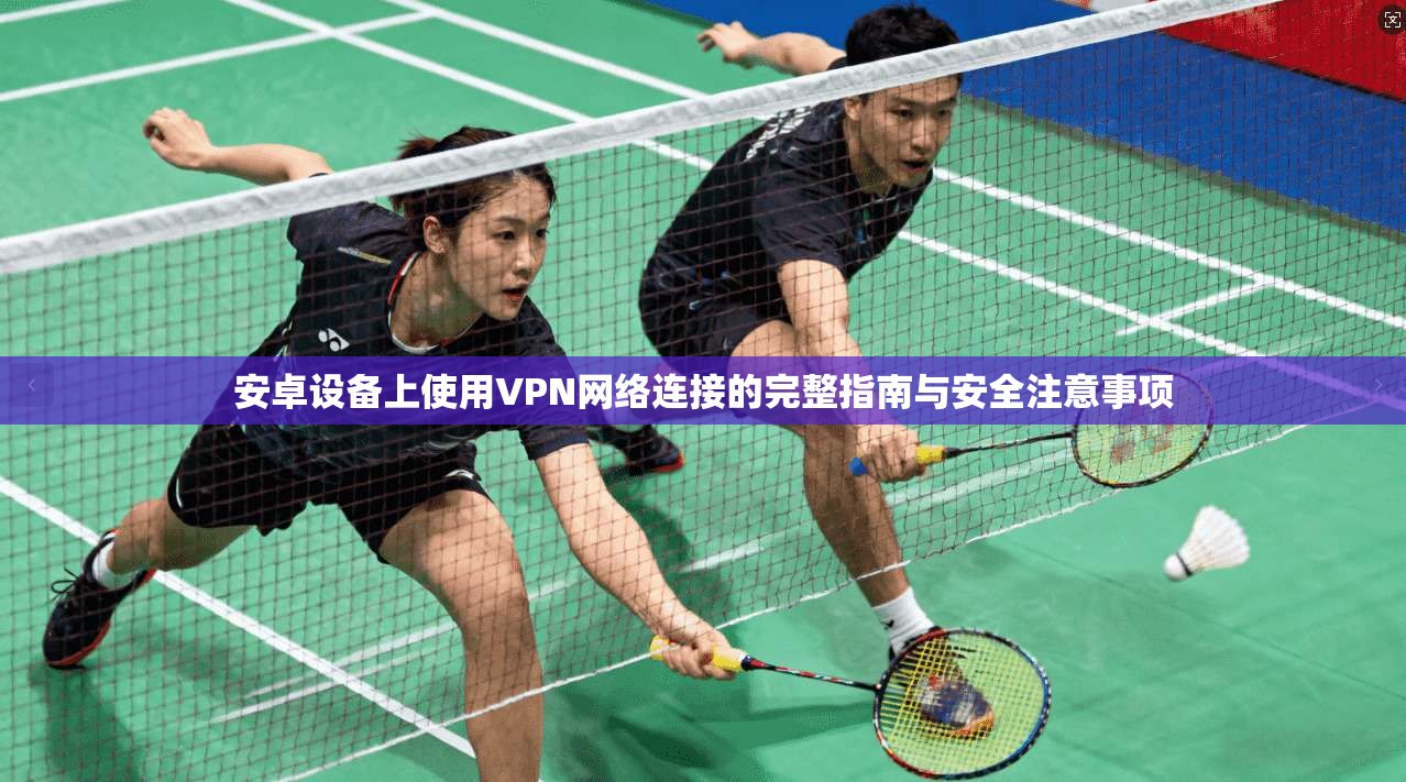 安卓设备上使用VPN网络连接的完整指南与安全注意事项