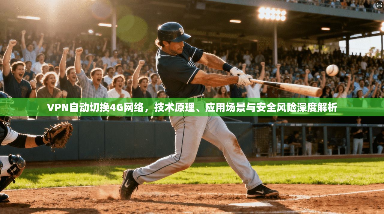 VPN自动切换4G网络，技术原理、应用场景与安全风险深度解析