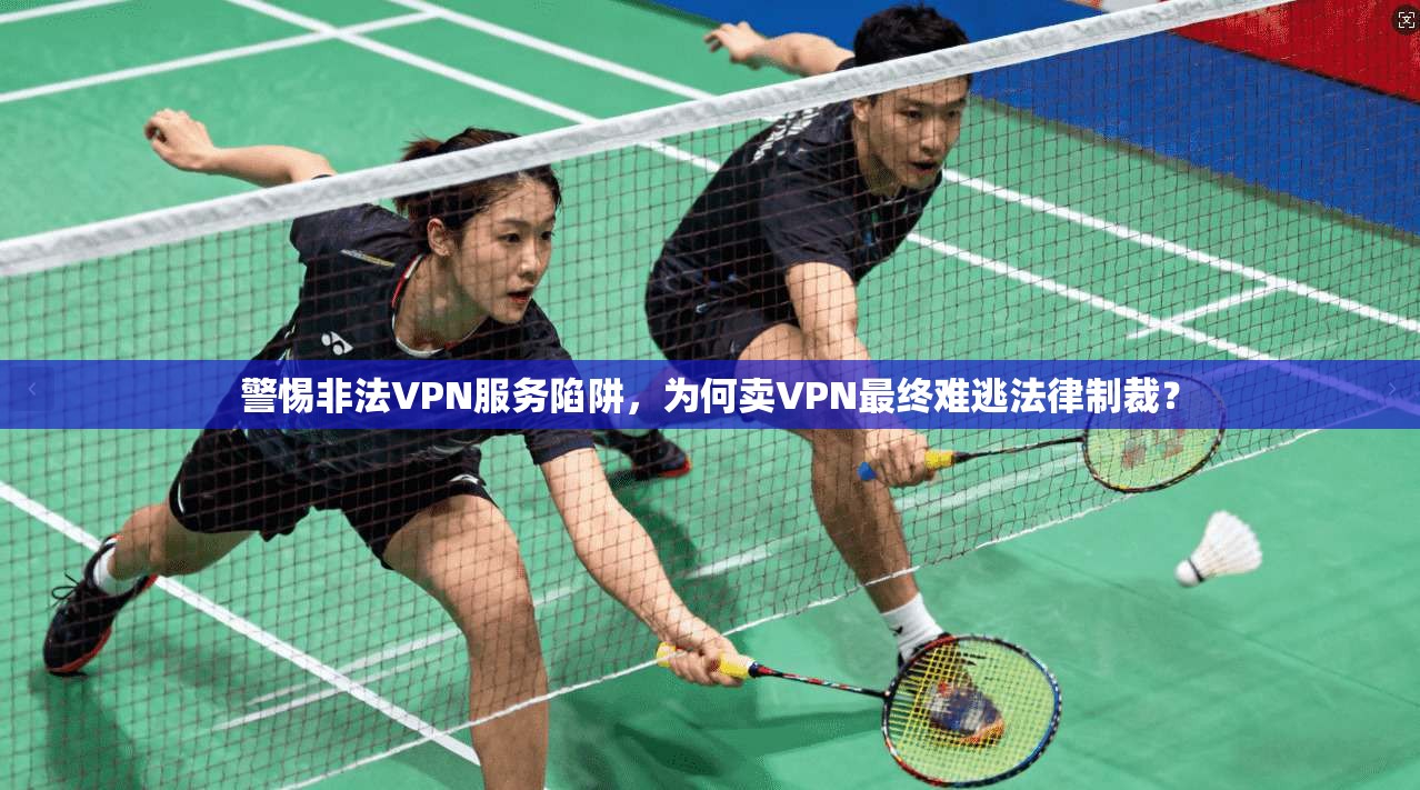 警惕非法VPN服务陷阱，为何卖VPN最终难逃法律制裁？