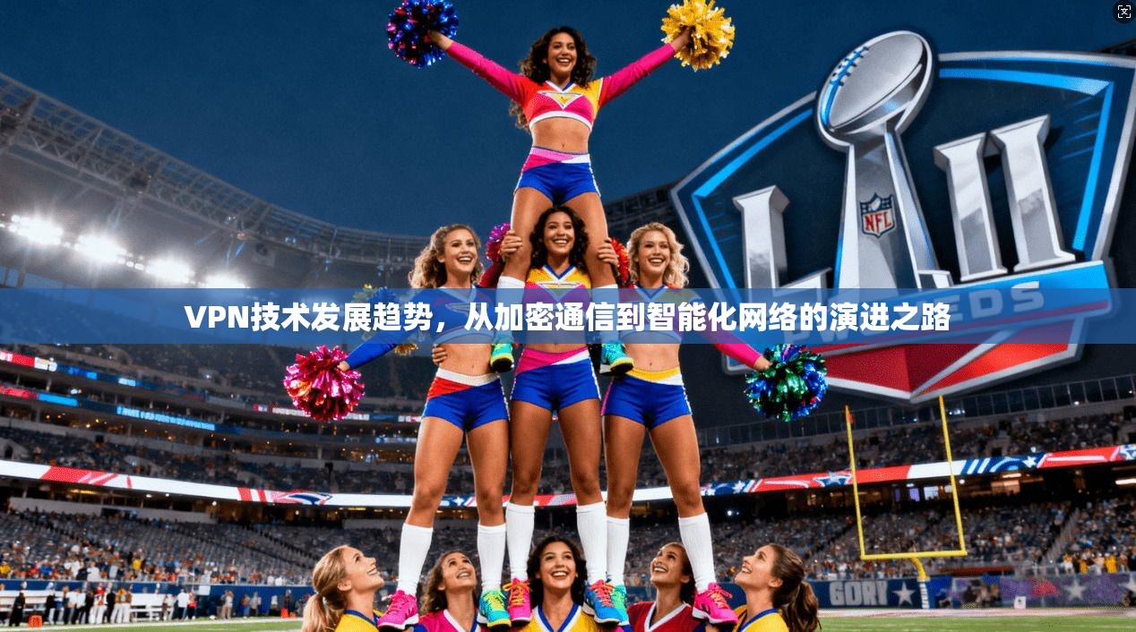 VPN技术发展趋势，从加密通信到智能化网络的演进之路