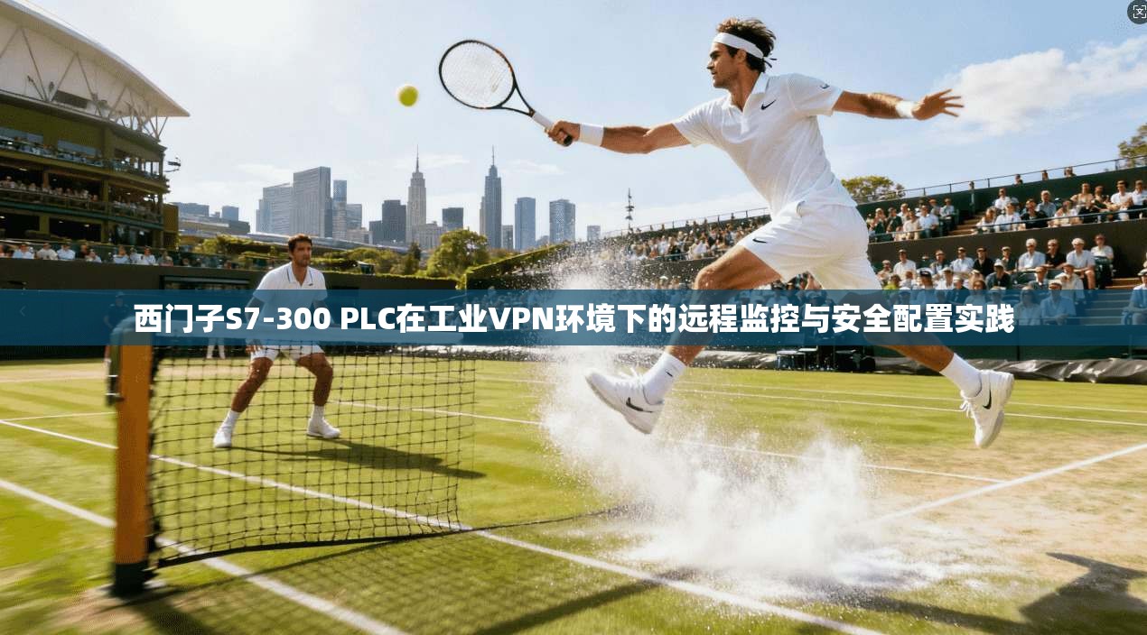 西门子S7-300 PLC在工业VPN环境下的远程监控与安全配置实践