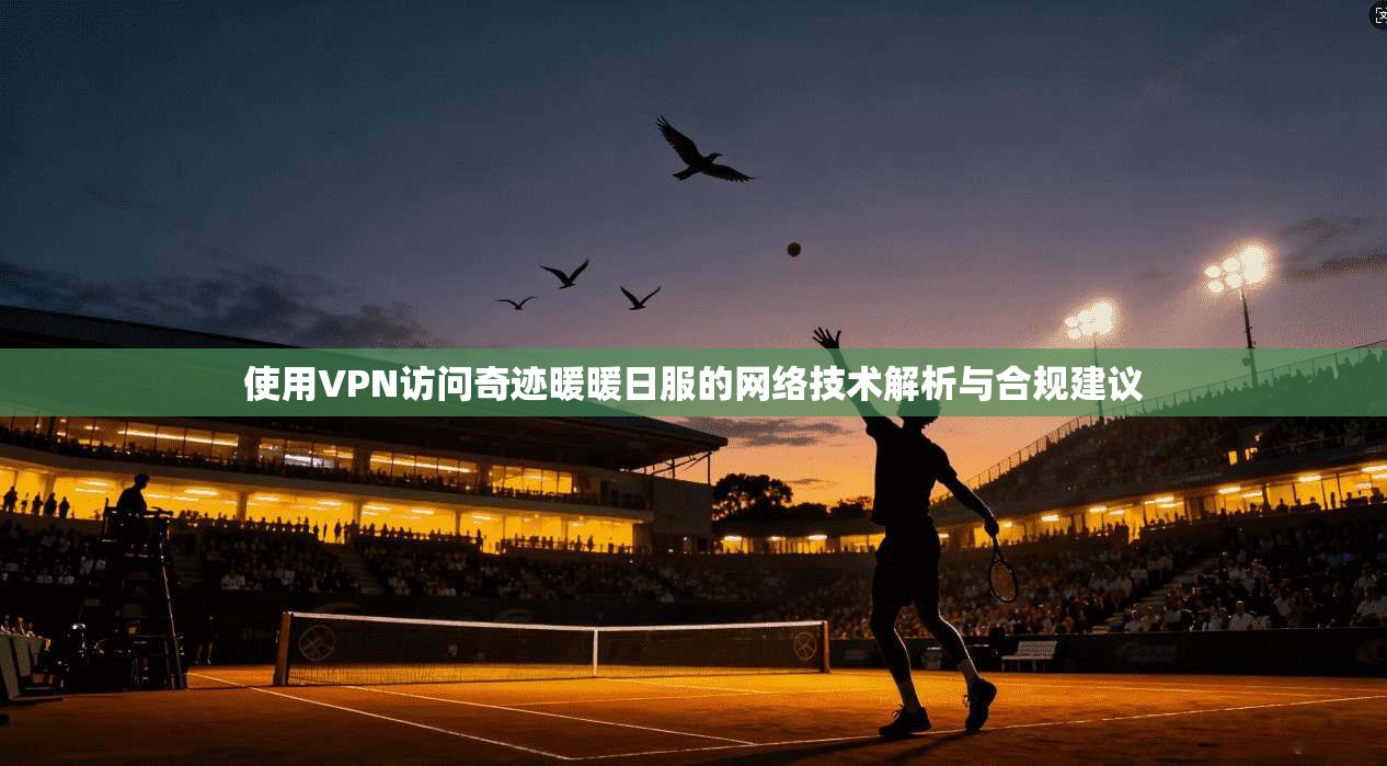 使用VPN访问奇迹暖暖日服的网络技术解析与合规建议