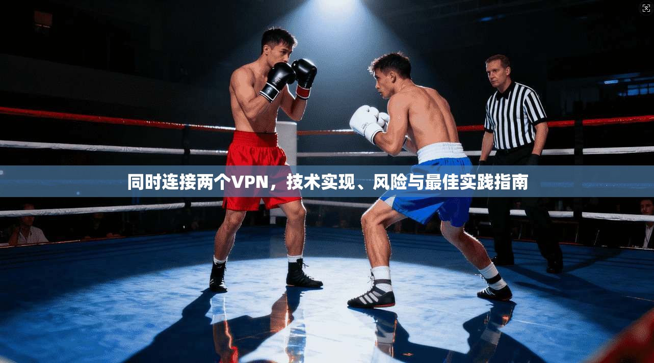 同时连接两个VPN，技术实现、风险与最佳实践指南