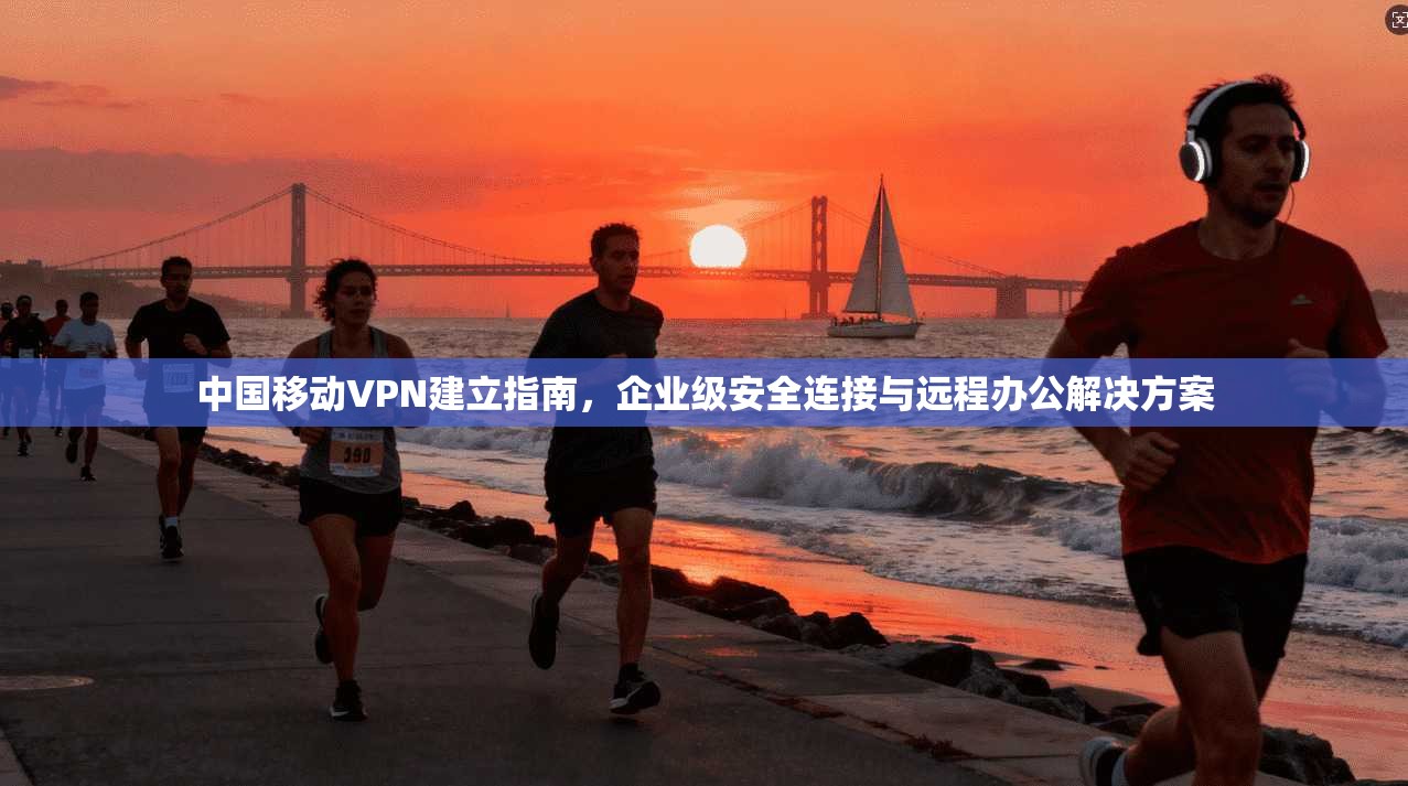 中国移动VPN建立指南，企业级安全连接与远程办公解决方案