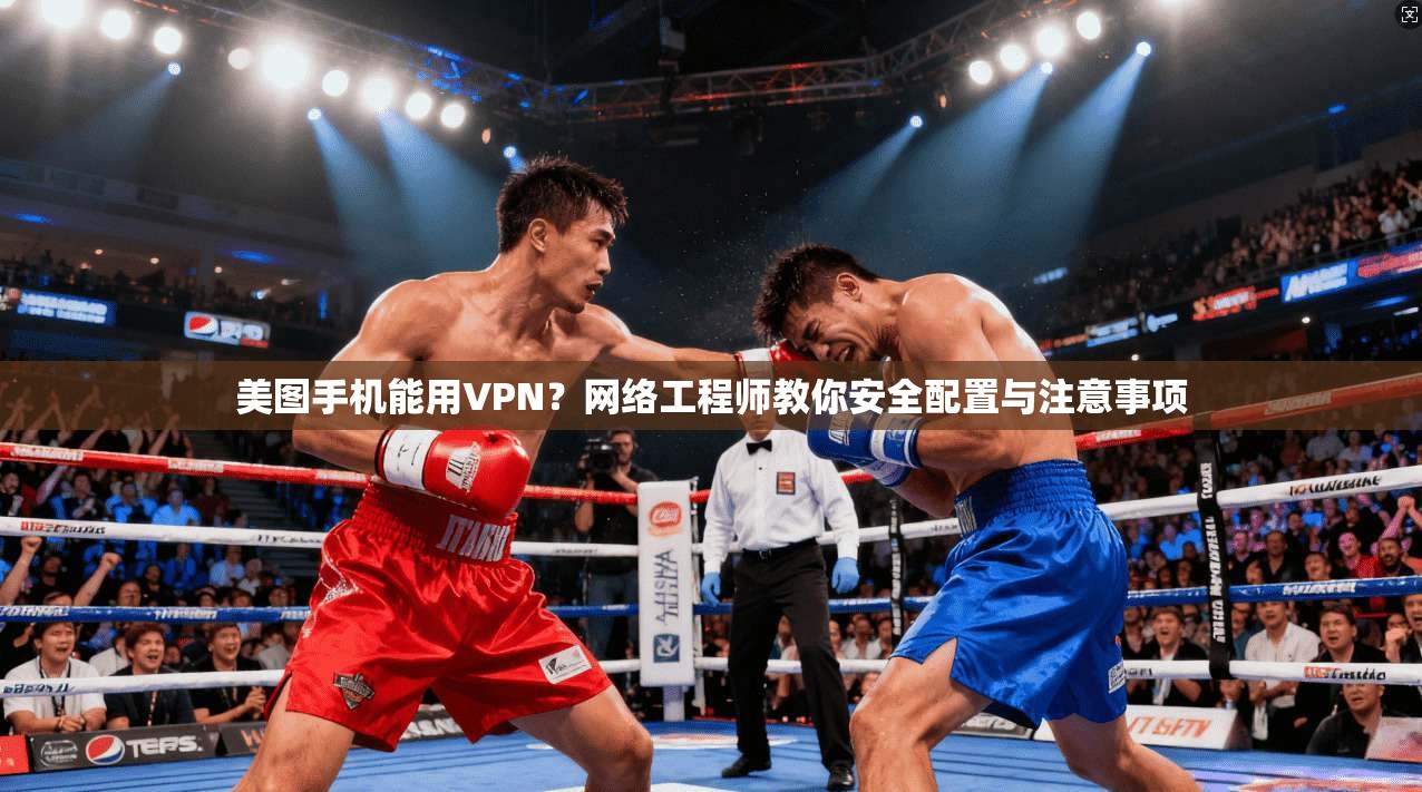 美图手机能用VPN？网络工程师教你安全配置与注意事项