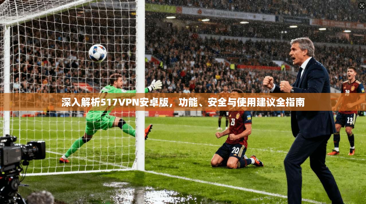 深入解析517VPN安卓版，功能、安全与使用建议全指南