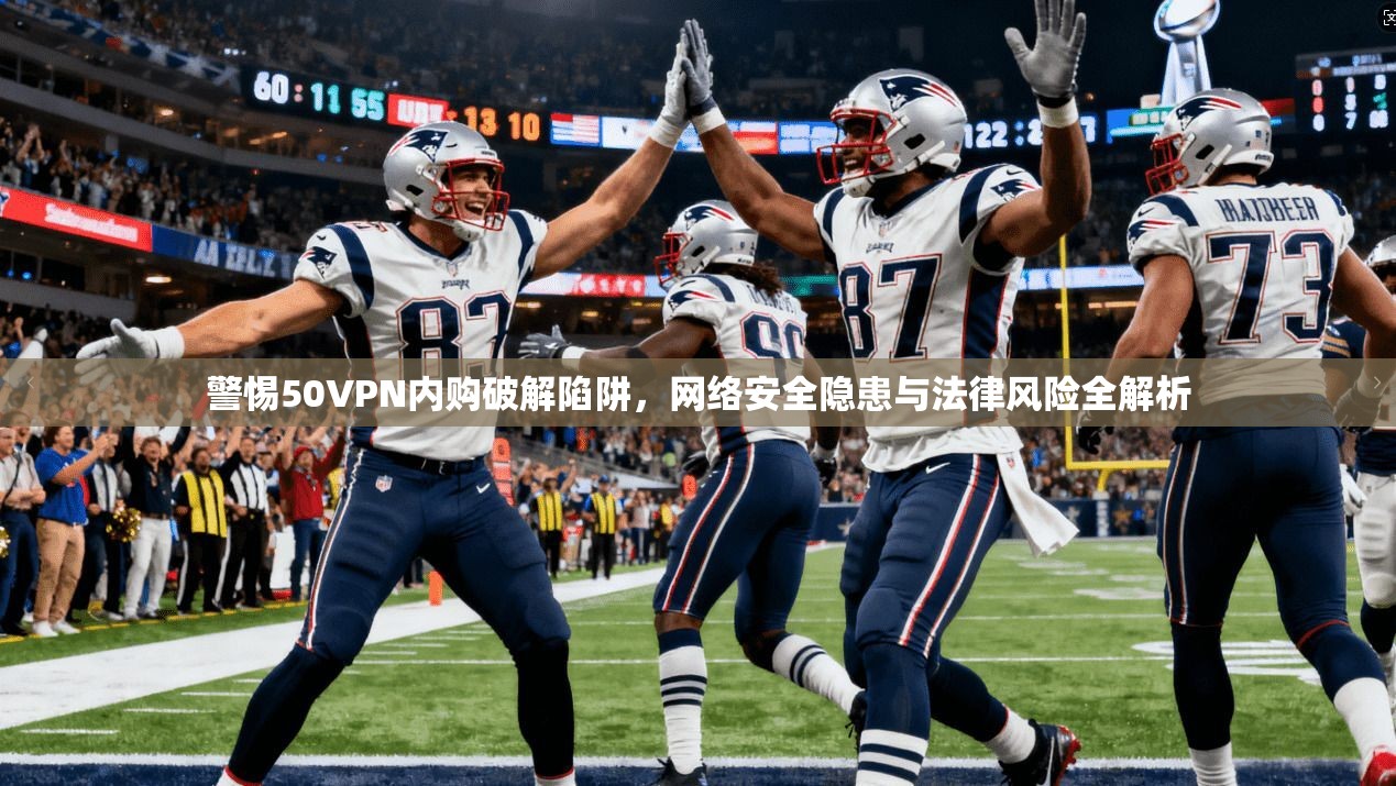 警惕50VPN内购破解陷阱，网络安全隐患与法律风险全解析