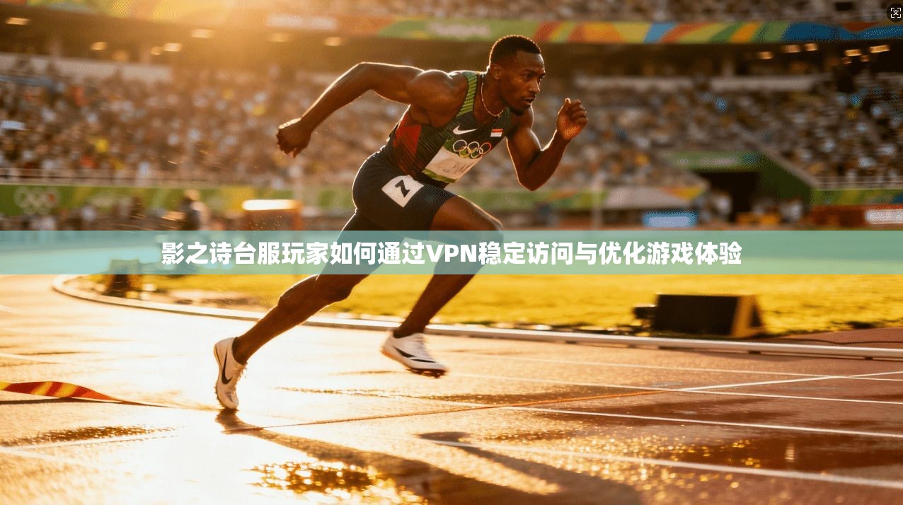 影之诗台服玩家如何通过VPN稳定访问与优化游戏体验